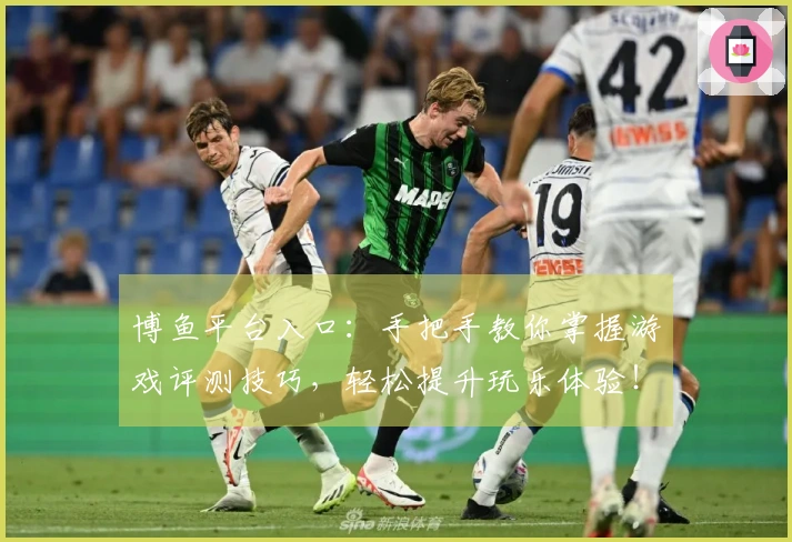 博鱼平台入口：手把手教你掌握游戏评测技巧，轻松提升玩乐体验！
