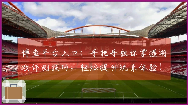 博鱼平台入口：手把手教你掌握游戏评测技巧，轻松提升玩乐体验！