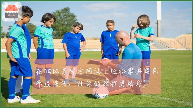 在ng体育官方网站上轻松掌握角色养成技巧，让你的旅程更精彩！