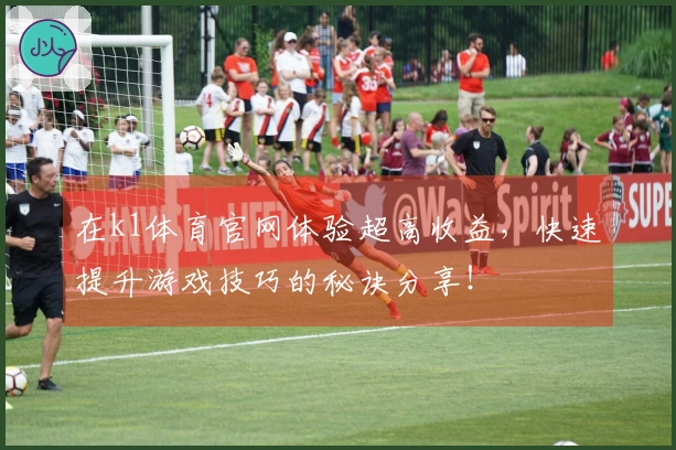在k1体育官网体验超高收益，快速提升游戏技巧的秘诀分享！