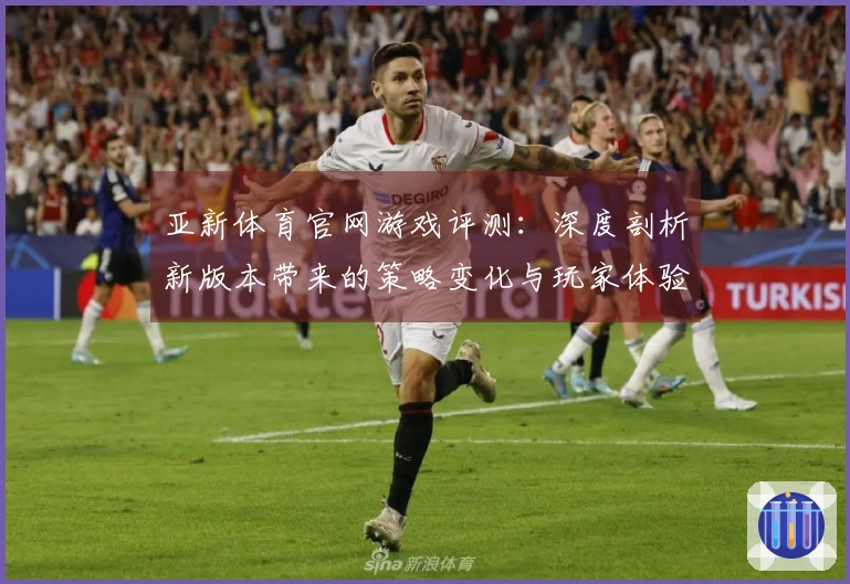 亚新体育官网游戏评测：深度剖析新版本带来的策略变化与玩家体验差异