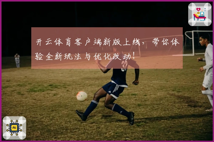 开云体育客户端新版上线，带你体验全新玩法与优化改动！