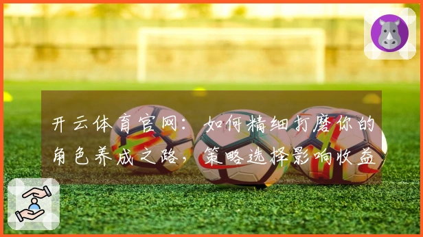 开云体育官网：如何精细打磨你的角色养成之路，策略选择影响收益成效