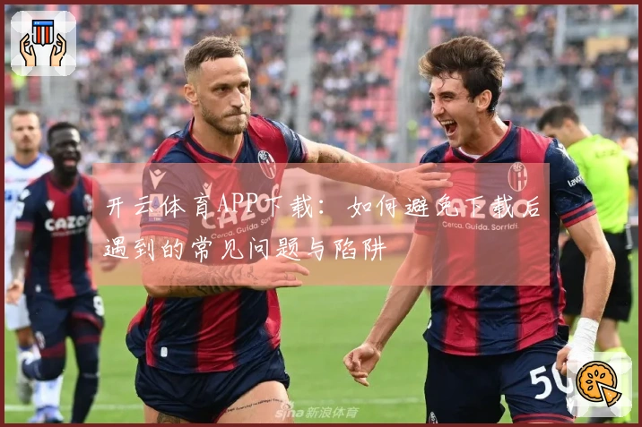 开云体育APP下载：如何避免下载后遇到的常见问题与陷阱