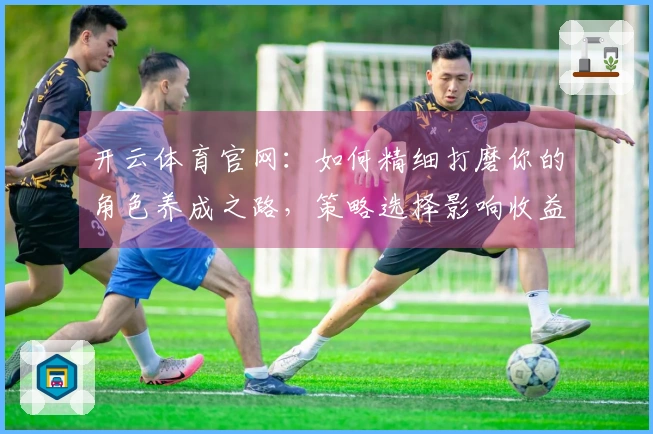 开云体育官网：如何精细打磨你的角色养成之路，策略选择影响收益成效