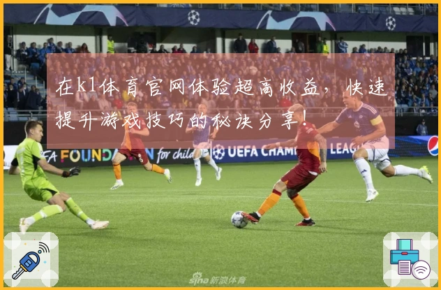 在k1体育官网体验超高收益，快速提升游戏技巧的秘诀分享！